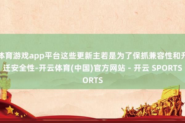 体育游戏app平台这些更新主若是为了保抓兼容性和升迁安全性-开云体育(中国)官方网站 - 开云 SPORTS