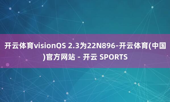 开云体育visionOS 2.3为22N896-开云体育(中国)官方网站 - 开云 SPORTS