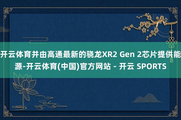 开云体育并由高通最新的骁龙XR2 Gen 2芯片提供能源-开云体育(中国)官方网站 - 开云 SPORTS