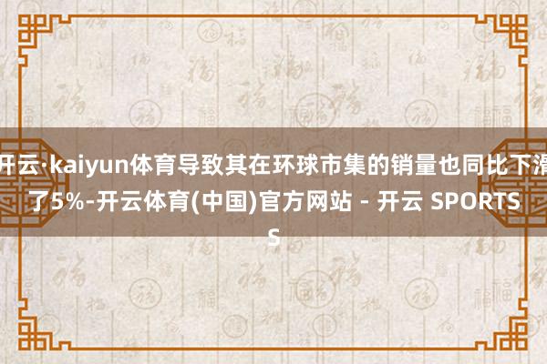 开云·kaiyun体育导致其在环球市集的销量也同比下滑了5%-开云体育(中国)官方网站 - 开云 SPORTS