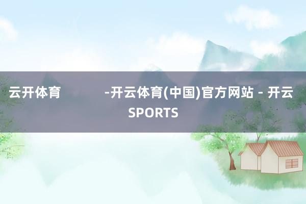 云开体育            -开云体育(中国)官方网站 - 开云 SPORTS