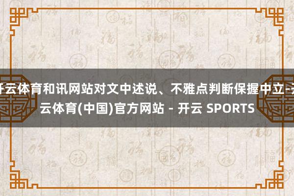 开云体育和讯网站对文中述说、不雅点判断保握中立-开云体育(中国)官方网站 - 开云 SPORTS