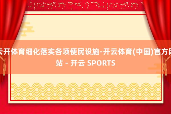 云开体育细化落实各项便民设施-开云体育(中国)官方网站 - 开云 SPORTS
