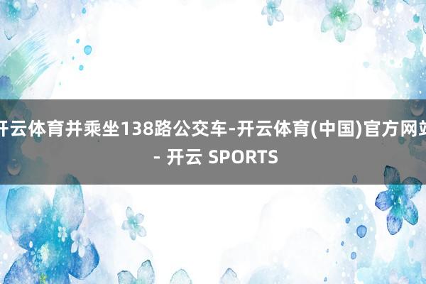 开云体育并乘坐138路公交车-开云体育(中国)官方网站 - 开云 SPORTS