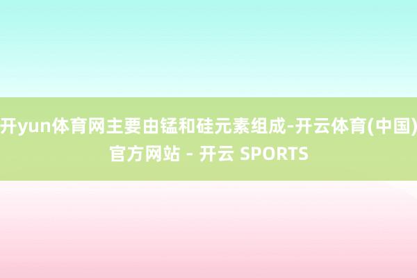 开yun体育网主要由锰和硅元素组成-开云体育(中国)官方网站 - 开云 SPORTS