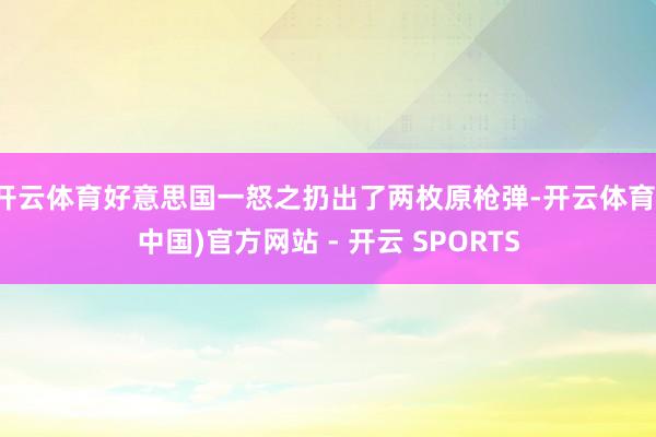 开云体育好意思国一怒之扔出了两枚原枪弹-开云体育(中国)官方网站 - 开云 SPORTS