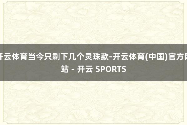开云体育当今只剩下几个灵珠款-开云体育(中国)官方网站 - 开云 SPORTS