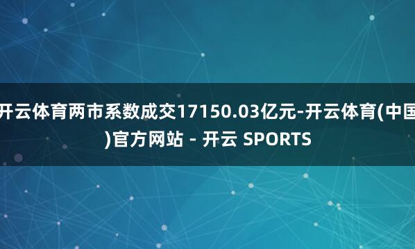 开云体育两市系数成交17150.03亿元-开云体育(中国)官方网站 - 开云 SPORTS