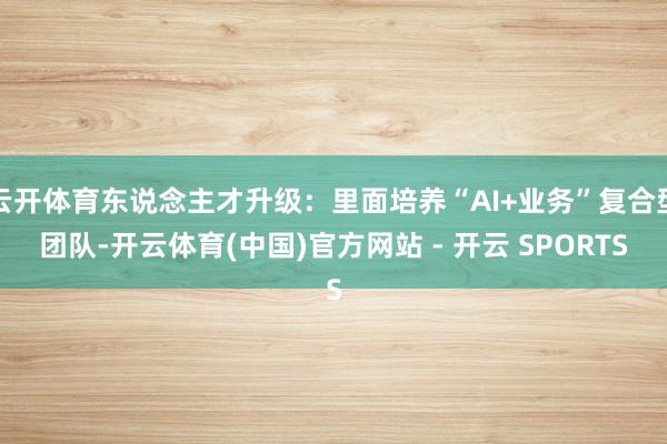 云开体育东说念主才升级:里面培养“AI+业务”复合型团队-开云体育(中国)官方网站 - 开云 SPORTS