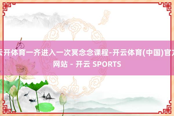 云开体育一齐进入一次冥念念课程-开云体育(中国)官方网站 - 开云 SPORTS