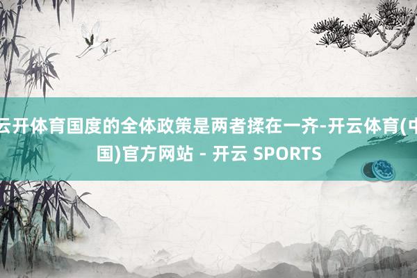 云开体育国度的全体政策是两者揉在一齐-开云体育(中国)官方网站 - 开云 SPORTS