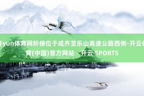 开yun体育网阶梯位于成齐至乐山高速公路西侧-开云体育(中国)官方网站 - 开云 SPORTS