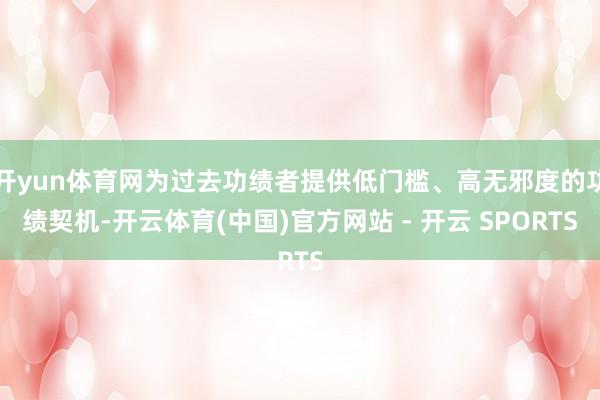 开yun体育网为过去功绩者提供低门槛、高无邪度的功绩契机-开云体育(中国)官方网站 - 开云 SPORTS