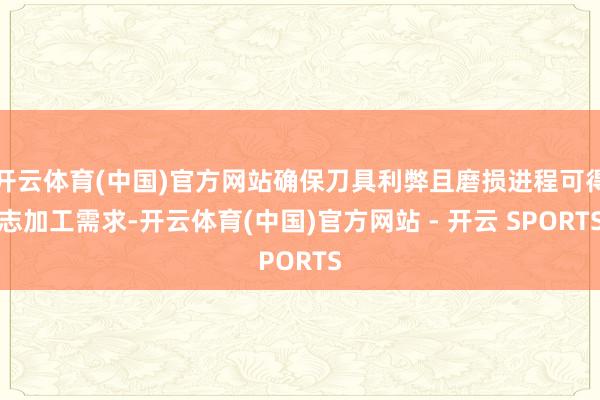 开云体育(中国)官方网站确保刀具利弊且磨损进程可得志加工需求-开云体育(中国)官方网站 - 开云 SPORTS