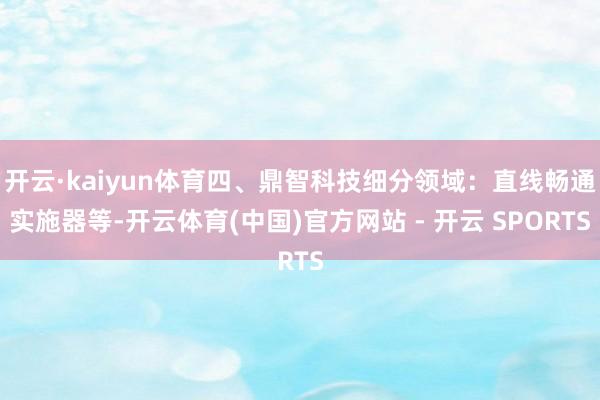 开云·kaiyun体育四、鼎智科技细分领域：直线畅通实施器等-开云体育(中国)官方网站 - 开云 SPORTS