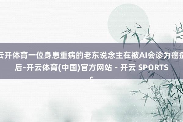 云开体育一位身患重病的老东说念主在被AI会诊为癌症后-开云体育(中国)官方网站 - 开云 SPORTS