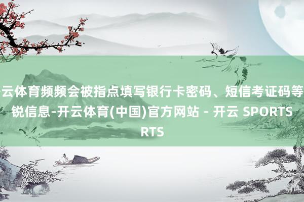 开云体育频频会被指点填写银行卡密码、短信考证码等明锐信息-开云体育(中国)官方网站 - 开云 SPORTS