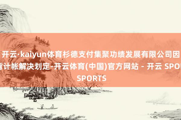 开云·kaiyun体育杉德支付集聚功绩发展有限公司因违背计帐解决划定-开云体育(中国)官方网站 - 开云 SPORTS