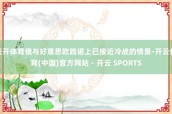 云开体育俄与好意思欧践诺上已接近冷战的情景-开云体育(中国)官方网站 - 开云 SPORTS