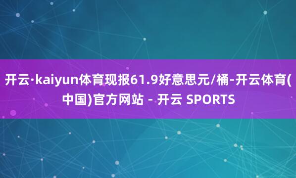 开云·kaiyun体育现报61.9好意思元/桶-开云体育(中国)官方网站 - 开云 SPORTS