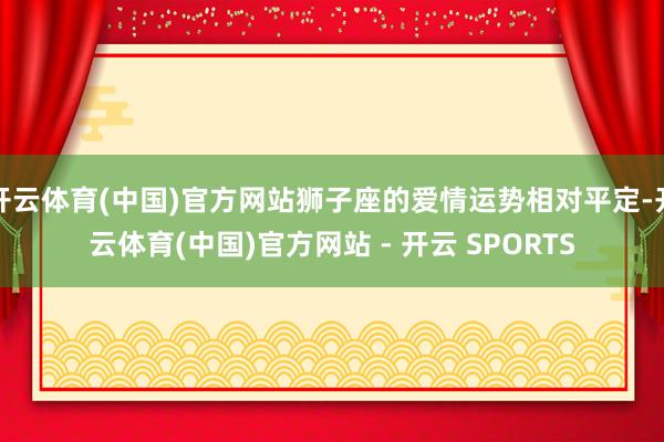开云体育(中国)官方网站狮子座的爱情运势相对平定-开云体育(中国)官方网站 - 开云 SPORTS