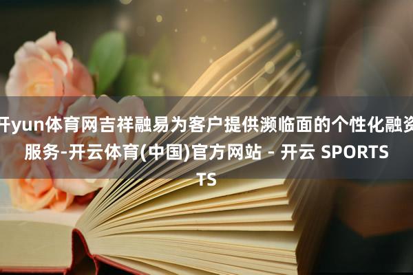开yun体育网吉祥融易为客户提供濒临面的个性化融资服务-开云体育(中国)官方网站 - 开云 SPORTS