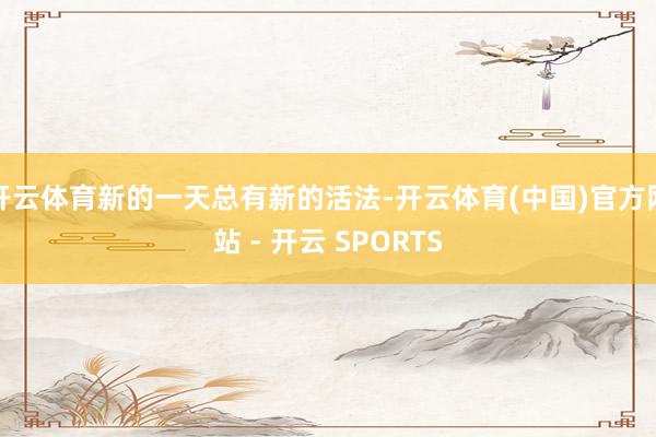 开云体育新的一天总有新的活法-开云体育(中国)官方网站 - 开云 SPORTS