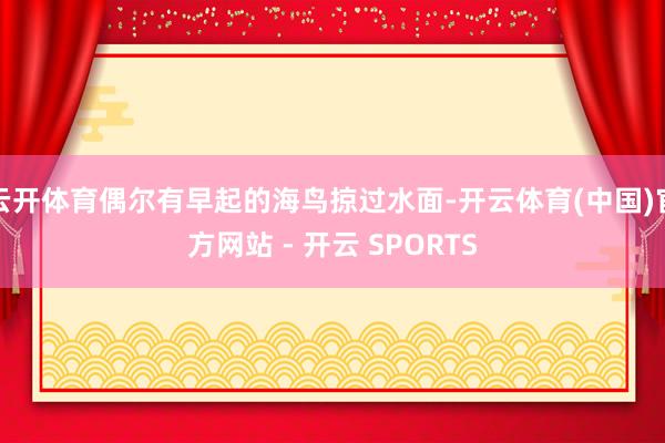云开体育偶尔有早起的海鸟掠过水面-开云体育(中国)官方网站 - 开云 SPORTS