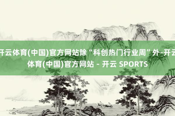 开云体育(中国)官方网站除“科创热门行业周”外-开云体育(中国)官方网站 - 开云 SPORTS