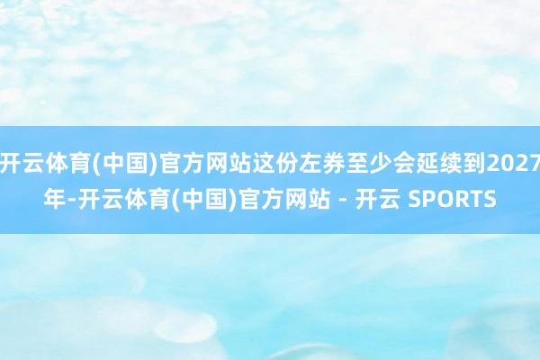 开云体育(中国)官方网站这份左券至少会延续到2027年-开云体育(中国)官方网站 - 开云 SPORTS