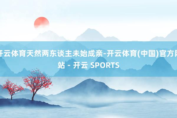 开云体育天然两东谈主未始成亲-开云体育(中国)官方网站 - 开云 SPORTS