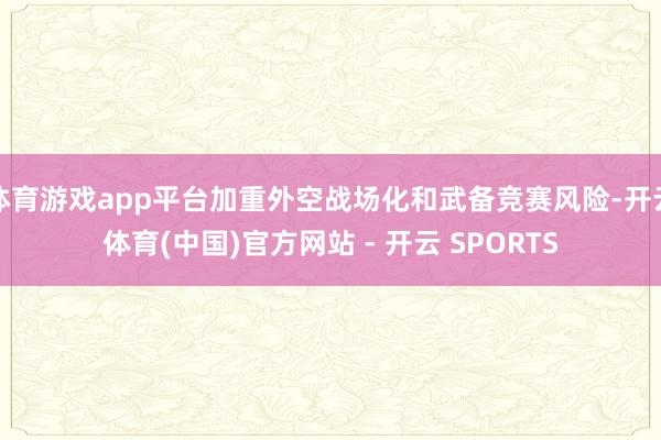体育游戏app平台加重外空战场化和武备竞赛风险-开云体育(中国)官方网站 - 开云 SPORTS