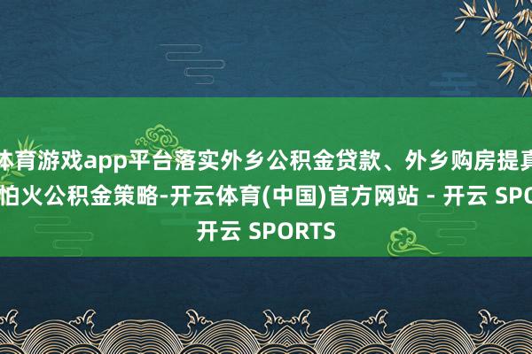 体育游戏app平台落实外乡公积金贷款、外乡购房提真金不怕火公积金策略-开云体育(中国)官方网站 - 开云 SPORTS