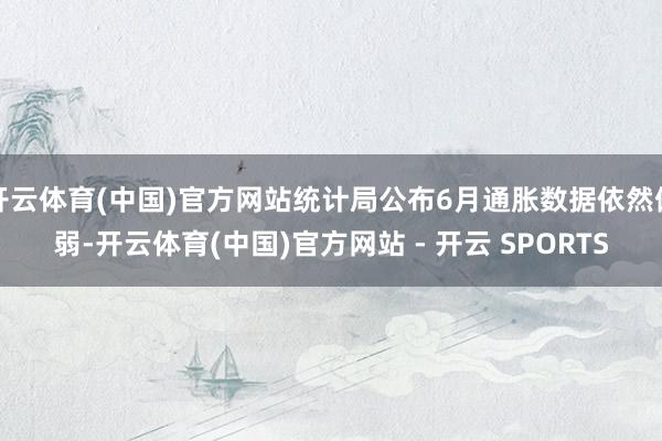 开云体育(中国)官方网站统计局公布6月通胀数据依然偏弱-开云体育(中国)官方网站 - 开云 SPORTS