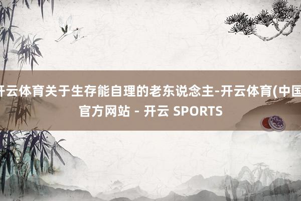 开云体育关于生存能自理的老东说念主-开云体育(中国)官方网站 - 开云 SPORTS