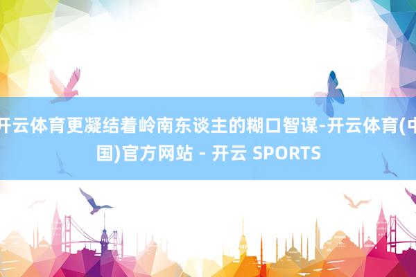 开云体育更凝结着岭南东谈主的糊口智谋-开云体育(中国)官方网站 - 开云 SPORTS