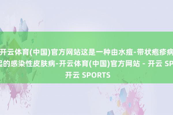 开云体育(中国)官方网站这是一种由水痘-带状疱疹病毒引起的感染性皮肤病-开云体育(中国)官方网站 - 开云 SPORTS