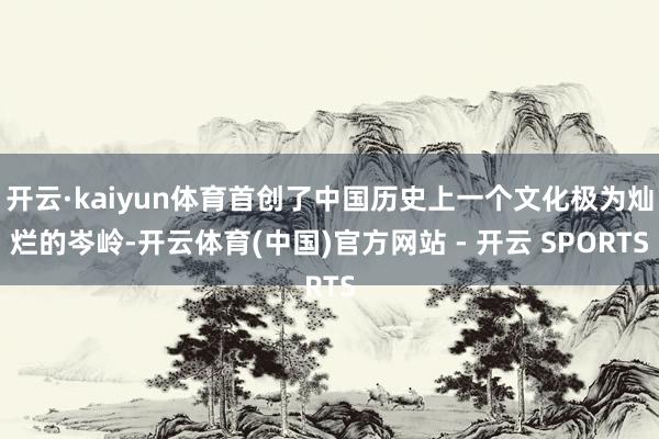 开云·kaiyun体育首创了中国历史上一个文化极为灿烂的岑岭-开云体育(中国)官方网站 - 开云 SPORTS
