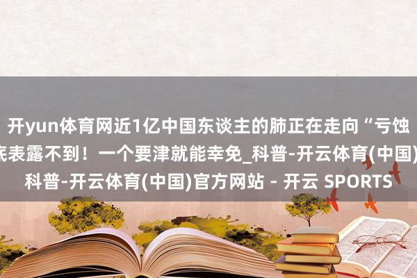 开yun体育网近1亿中国东谈主的肺正在走向“亏蚀”，好多东谈主却根底表露不到！一个要津就能幸免_科普-开云体育(中国)官方网站 - 开云 SPORTS