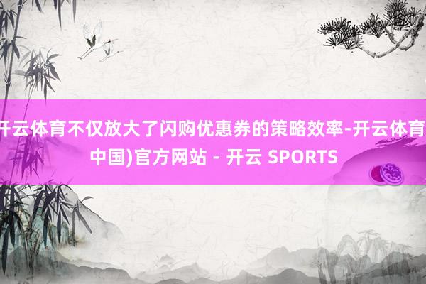 开云体育不仅放大了闪购优惠券的策略效率-开云体育(中国)官方网站 - 开云 SPORTS