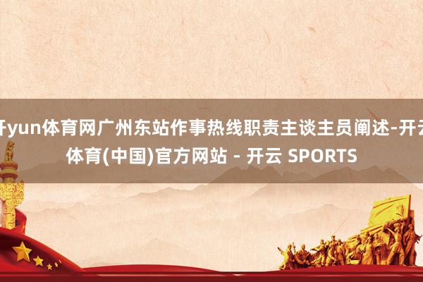 开yun体育网广州东站作事热线职责主谈主员阐述-开云体育(中国)官方网站 - 开云 SPORTS