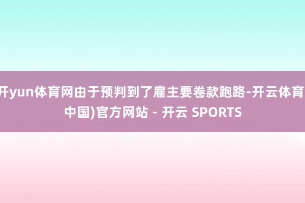 开yun体育网由于预判到了雇主要卷款跑路-开云体育(中国)官方网站 - 开云 SPORTS