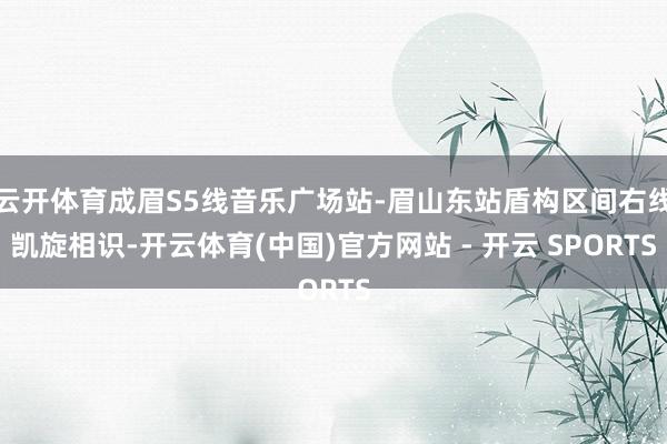 云开体育成眉S5线音乐广场站-眉山东站盾构区间右线凯旋相识-开云体育(中国)官方网站 - 开云 SPORTS