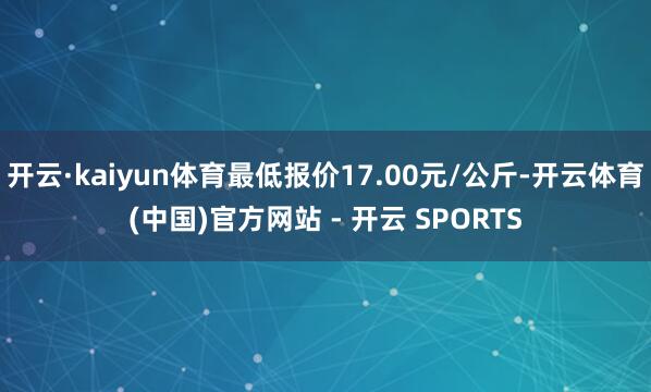开云·kaiyun体育最低报价17.00元/公斤-开云体育(中国)官方网站 - 开云 SPORTS
