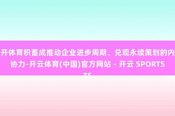 云开体育积蓄成推动企业进步周期、兑现永续策划的内在协力-开云体育(中国)官方网站 - 开云 SPORTS