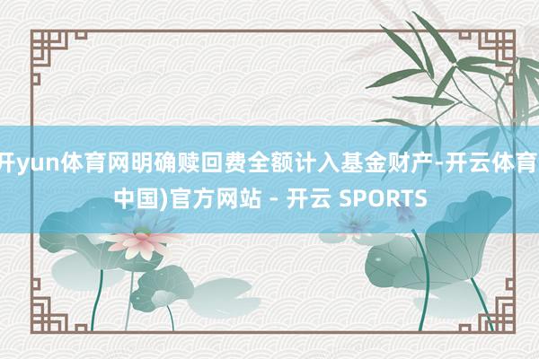 开yun体育网明确赎回费全额计入基金财产-开云体育(中国)官方网站 - 开云 SPORTS