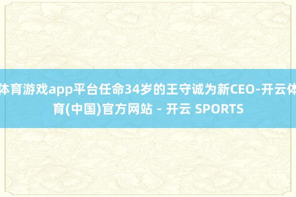 体育游戏app平台任命34岁的王守诚为新CEO-开云体育(中国)官方网站 - 开云 SPORTS