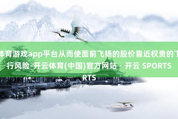 体育游戏app平台从而使面前飞扬的股价靠近权贵的下行风险-开云体育(中国)官方网站 - 开云 SPORTS