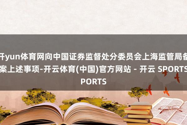 开yun体育网向中国证券监督处分委员会上海监管局备案上述事项-开云体育(中国)官方网站 - 开云 SPORTS