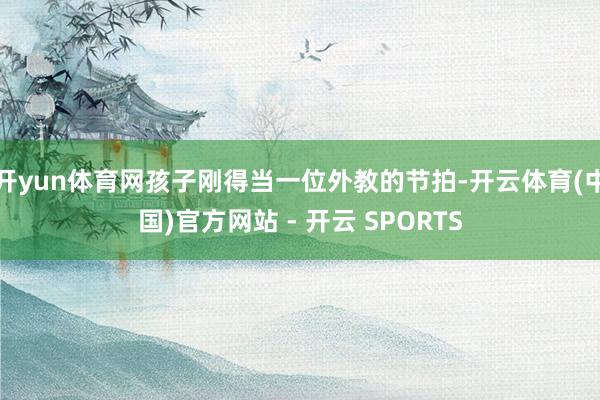 开yun体育网孩子刚得当一位外教的节拍-开云体育(中国)官方网站 - 开云 SPORTS